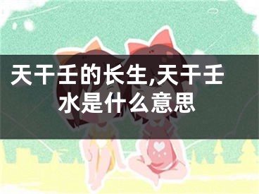 天干壬的长生,天干壬水是什么意思
