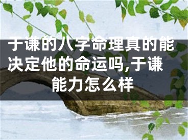 于谦的八字命理真的能决定他的命运吗,于谦能力怎么样