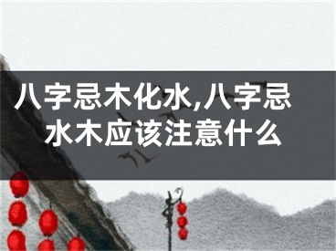 八字忌木化水,八字忌水木应该注意什么