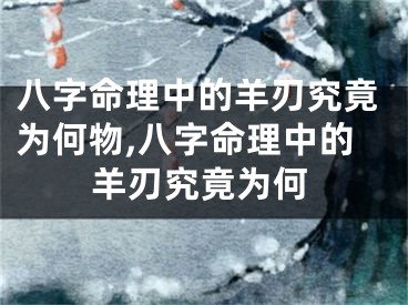 八字命理中的羊刃究竟为何物,八字命理中的羊刃究竟为何