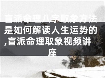 盲派命理八字取象方法是如何解读人生运势的,盲派命理取象视频讲座