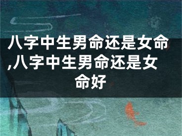 八字中生男命还是女命,八字中生男命还是女命好