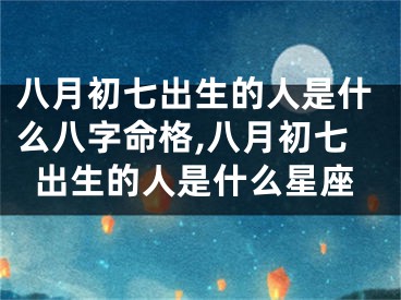 八月初七出生的人是什么八字命格,八月初七出生的人是什么星座