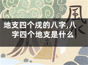 地支四个戌的八字,八字四个地支是什么