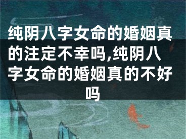 纯阴八字女命的婚姻真的注定不幸吗,纯阴八字女命的婚姻真的不好吗