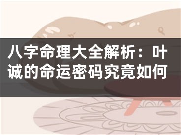 八字命理大全解析：叶诚的命运密码究竟如何