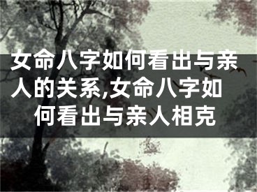 女命八字如何看出与亲人的关系,女命八字如何看出与亲人相克