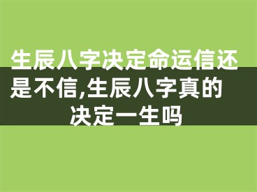 生辰八字决定命运信还是不信,生辰八字真的决定一生吗