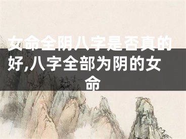 女命全阴八字是否真的好,八字全部为阴的女命