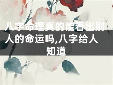 八字命理真的能看出别人的命运吗,八字给人知道
