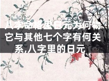 八字命格里日元为何物它与其他七个字有何关系,八字里的日元
