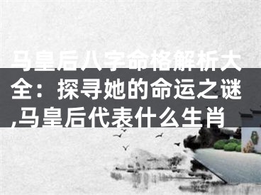 马皇后八字命格解析大全：探寻她的命运之谜,马皇后代表什么生肖