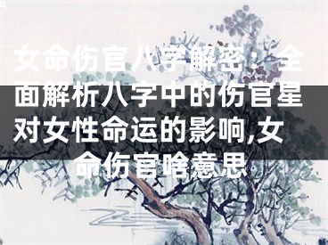 女命伤官八字解密：全面解析八字中的伤官星对女性命运的影响,女命伤官啥意思