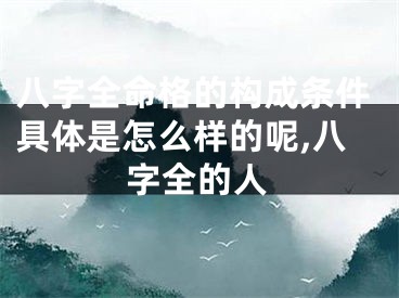 八字全命格的构成条件具体是怎么样的呢,八字全的人