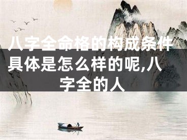 八字全命格的构成条件具体是怎么样的呢,八字全的人