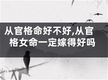 从官格命好不好,从官格女命一定嫁得好吗
