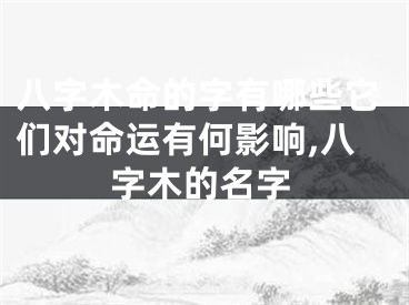 八字木命的字有哪些它们对命运有何影响,八字木的名字