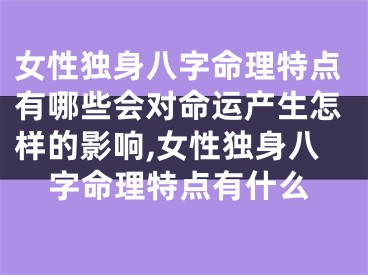 女性独身八字命理特点有哪些会对命运产生怎样的影响,女性独身八字命理特点有什么