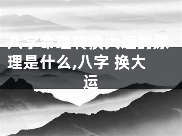 八字命理转换大运的原理是什么,八字 换大运