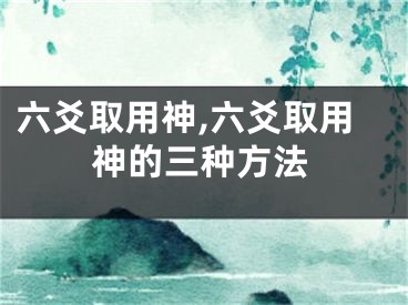 六爻取用神,六爻取用神的三种方法