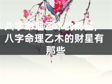 八字命理乙木的财星,八字命理乙木的财星有那些