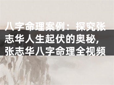 八字命理案例：探究张志华人生起伏的奥秘,张志华八字命理全视频