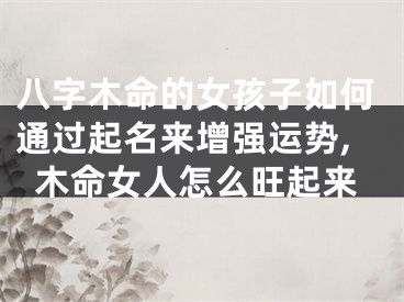 八字木命的女孩子如何通过起名来增强运势,木命女人怎么旺起来