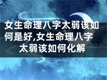 女生命理八字太弱该如何是好,女生命理八字太弱该如何化解