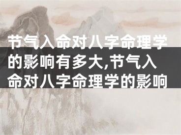 节气入命对八字命理学的影响有多大,节气入命对八字命理学的影响