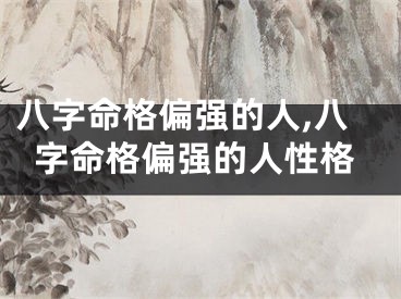 八字命格偏强的人,八字命格偏强的人性格