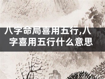 八字命局喜用五行,八字喜用五行什么意思