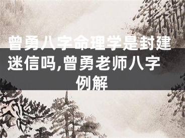 曾勇八字命理学是封建迷信吗,曾勇老师八字例解