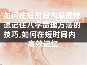 如何在短时间内掌握快速记住八字命理方法的技巧,如何在短时间内高效记忆