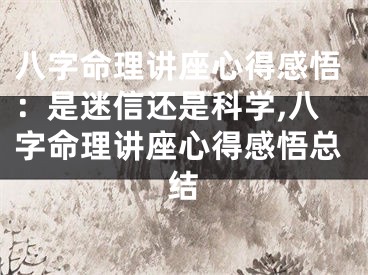 八字命理讲座心得感悟：是迷信还是科学,八字命理讲座心得感悟总结