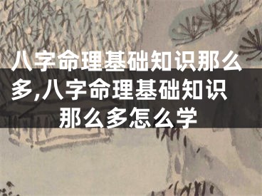 八字命理基础知识那么多,八字命理基础知识那么多怎么学