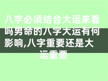 八字必须结合大运来看吗男命的八字大运有何影响,八字重要还是大运重要