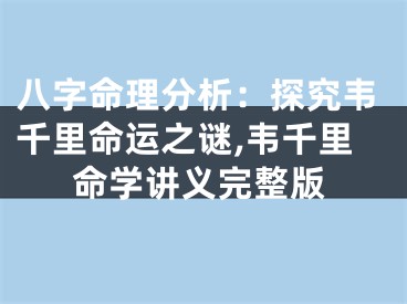 八字命理分析：探究韦千里命运之谜,韦千里命学讲义完整版