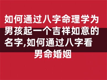 如何通过八字命理学为男孩起一个吉祥如意的名字,如何通过八字看男命婚姻