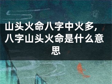 山头火命八字中火多,八字山头火命是什么意思