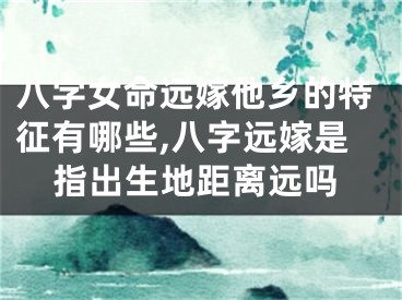 八字女命远嫁他乡的特征有哪些,八字远嫁是指出生地距离远吗