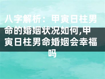 八字解析：甲寅日柱男命的婚姻状况如何,甲寅日柱男命婚姻会幸福吗