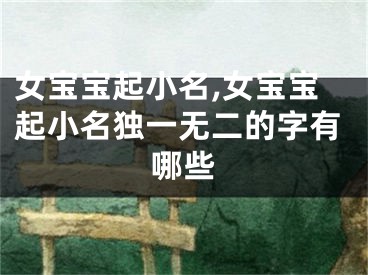 女宝宝起小名,女宝宝起小名独一无二的字有哪些