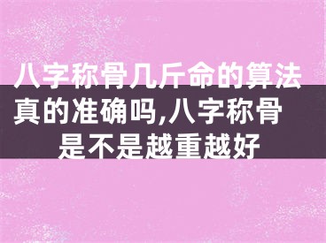 八字称骨几斤命的算法真的准确吗,八字称骨是不是越重越好