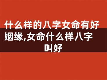 什么样的八字女命有好姻缘,女命什么样八字叫好