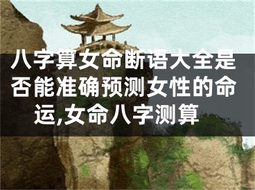八字算女命断语大全是否能准确预测女性的命运,女命八字测算
