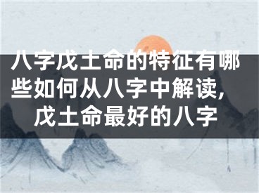 八字戊土命的特征有哪些如何从八字中解读,戊土命最好的八字