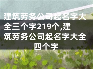 建筑劳务公司起名字大全三个字219个,建筑劳务公司起名字大全四个字