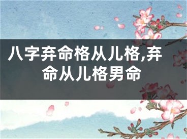 八字弃命格从儿格,弃命从儿格男命