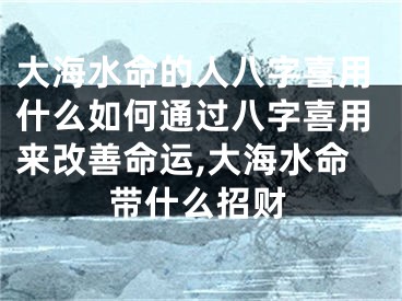 大海水命的人八字喜用什么如何通过八字喜用来改善命运,大海水命带什么招财