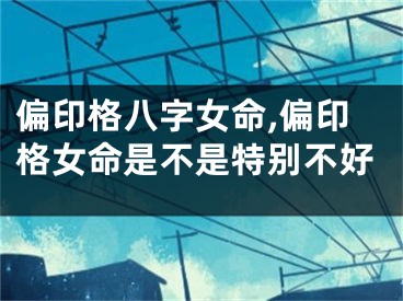 偏印格八字女命,偏印格女命是不是特别不好